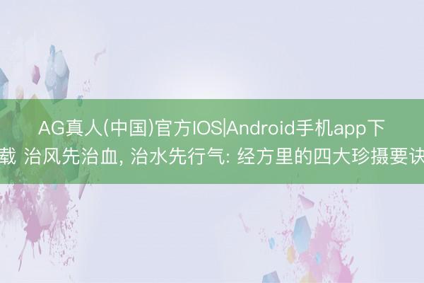 AG真人(中国)官方IOS|Android手机app下载 治风先治血， 治水先行气: 经方里的四大珍摄要诀