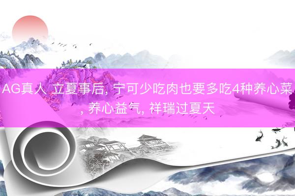 AG真人 立夏事后， 宁可少吃肉也要多吃4种养心菜， 养心益气， 祥瑞过夏天