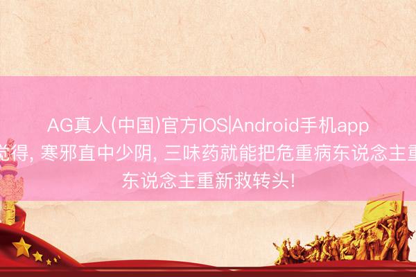 AG真人(中国)官方IOS|Android手机app下载 李可觉得， 寒邪直中少阴， 三味药就能把危重病东说念主重新救转头!