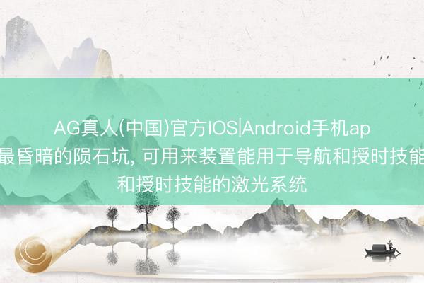 AG真人(中国)官方IOS|Android手机app下载 月球最昏暗的陨石坑， 可用来装置能用于导航和授时技能的激光系统