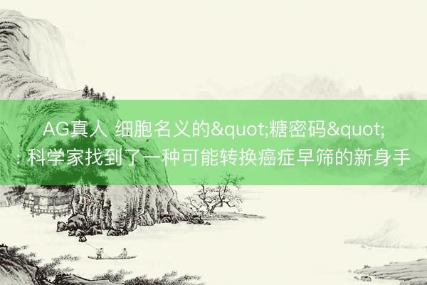 AG真人 细胞名义的"糖密码": 科学家找到了一种可能转换癌症早筛的新身手