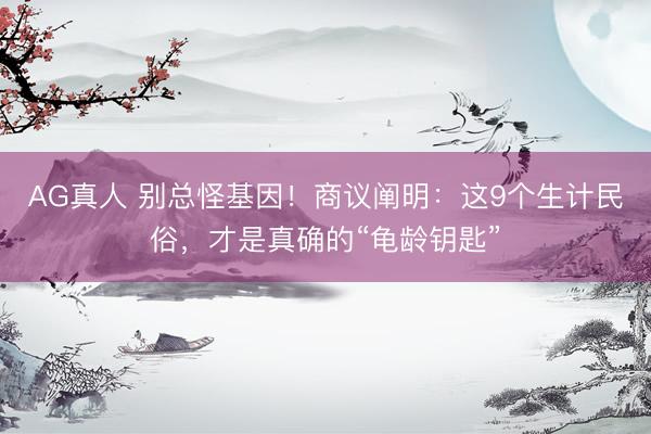 AG真人 别总怪基因！商议阐明：这9个生计民俗，才是真确的“龟龄钥匙”