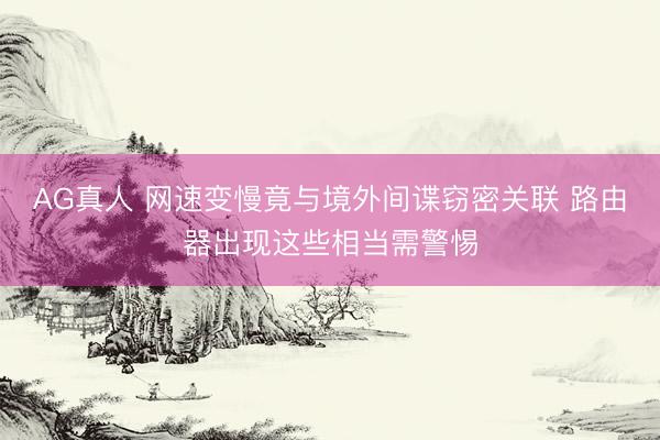 AG真人 网速变慢竟与境外间谍窃密关联 路由器出现这些相当需警惕