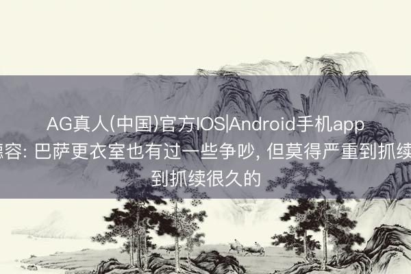 AG真人(中国)官方IOS|Android手机app下载 德容: 巴萨更衣室也有过一些争吵， 但莫得严重到抓续很久的