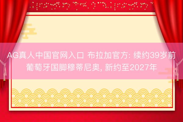 AG真人中国官网入口 布拉加官方: 续约39岁前葡萄牙国脚穆蒂尼奥， 新约至2027年