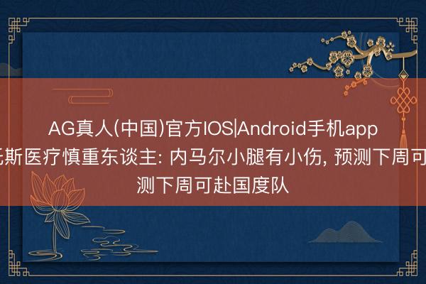 AG真人(中国)官方IOS|Android手机app下载 桑托斯医疗慎重东谈主: 内马尔小腿有小伤， 预测下周可赴国度队