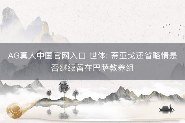 AG真人中国官网入口 世体: 蒂亚戈还省略情是否继续留在巴萨教养组