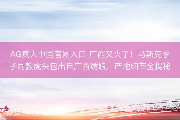 AG真人中国官网入口 广西又火了！马斯克季子同款虎头包出自广西绣娘，产地细节全揭秘