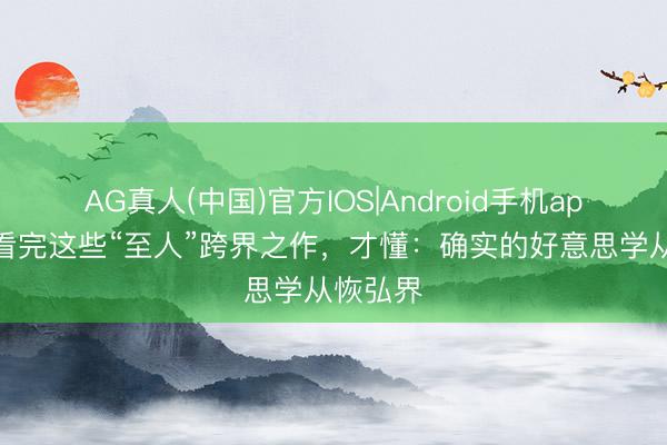 AG真人(中国)官方IOS|Android手机app下载 看完这些“至人”跨界之作，才懂：确实的好意思学从恢弘界