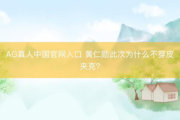 AG真人中国官网入口 黄仁勋此次为什么不穿皮夹克？