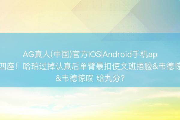 AG真人(中国)官方IOS|Android手机app下载 技惊四座！哈珀过掉认真后单臂暴扣使文班捂脸&韦德惊叹 给九分？