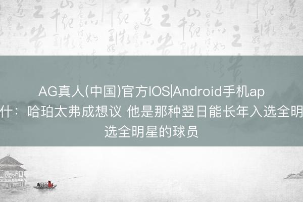 AG真人(中国)官方IOS|Android手机app下载 纳什：哈珀太弗成想议 他是那种翌日能长年入选全明星的球员