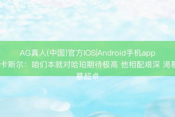 AG真人(中国)官方IOS|Android手机app下载 卡斯尔：咱们本就对哈珀期待极高 他相配艰深 渴慕超卓