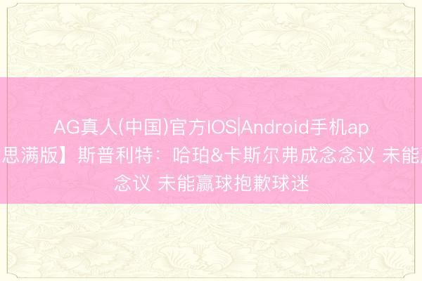 AG真人(中国)官方IOS|Android手机app下载 【好意思满版】斯普利特：哈珀&卡斯尔弗成念念议 未能赢球抱歉球迷
