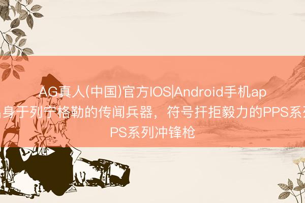 AG真人(中国)官方IOS|Android手机app下载 出身于列宁格勒的传闻兵器，符号扞拒毅力的PPS系列冲锋枪