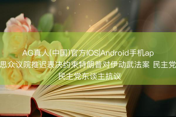AG真人(中国)官方IOS|Android手机app下载 好意思众议院推迟表决约束特朗普对伊动武法案 民主党东谈主抗议