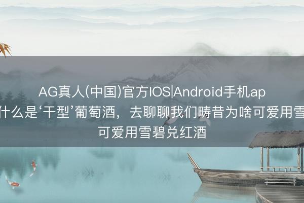 AG真人(中国)官方IOS|Android手机app下载 从什么是‘干型’葡萄酒，去聊聊我们畴昔为啥可爱用雪碧兑红酒