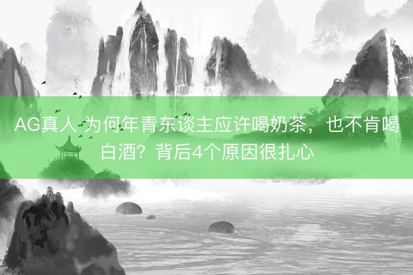 AG真人 为何年青东谈主应许喝奶茶，也不肯喝白酒？背后4个原因很扎心