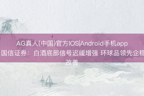 AG真人(中国)官方IOS|Android手机app下载 国信证券：白酒底部信号迟缓增强 环球品领先企稳改善