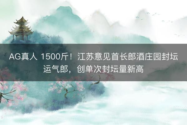 AG真人 1500斤！江苏意见首长郎酒庄园封坛运气郎，创单次封坛量新高