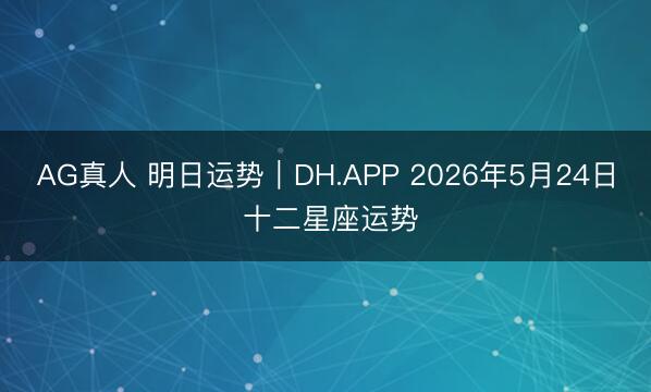 AG真人 明日运势｜DH.APP 2026年5月24日 十二星座运势