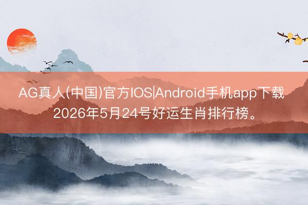 AG真人(中国)官方IOS|Android手机app下载 2026年5月24号好运生肖排行榜。