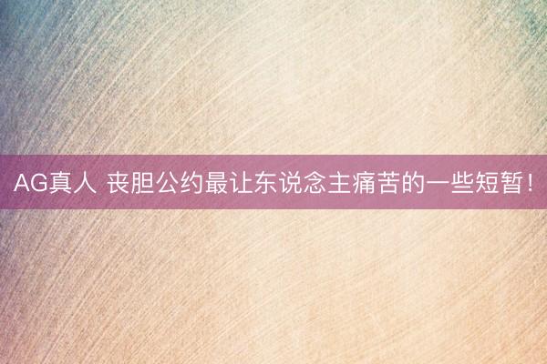 AG真人 丧胆公约最让东说念主痛苦的一些短暂！