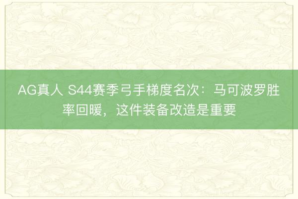 AG真人 S44赛季弓手梯度名次：马可波罗胜率回暖，这件装备改造是重要