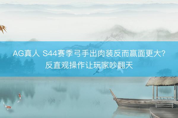 AG真人 S44赛季弓手出肉装反而赢面更大？反直观操作让玩家吵翻天
