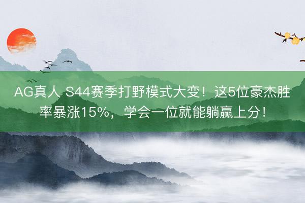 AG真人 S44赛季打野模式大变！这5位豪杰胜率暴涨15%，学会一位就能躺赢上分！