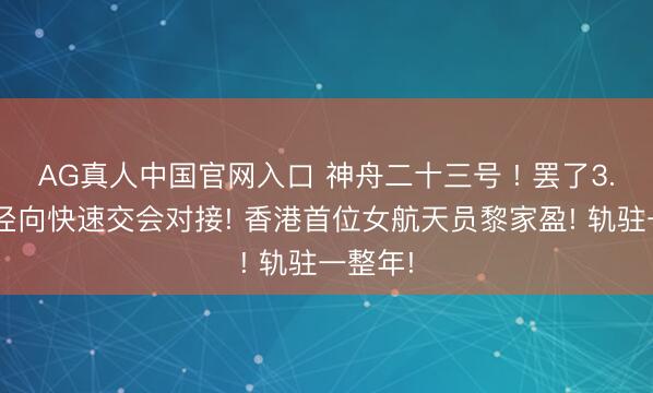 AG真人中国官网入口 神舟二十三号 ! 罢了3.5小时径向快速交会对接! 香港首位女航天员黎家盈! 轨驻一整年!