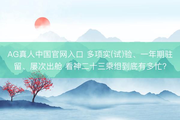 AG真人中国官网入口 多项实(试)验、一年期驻留、屡次出舱 看神二十三乘组到底有多忙?