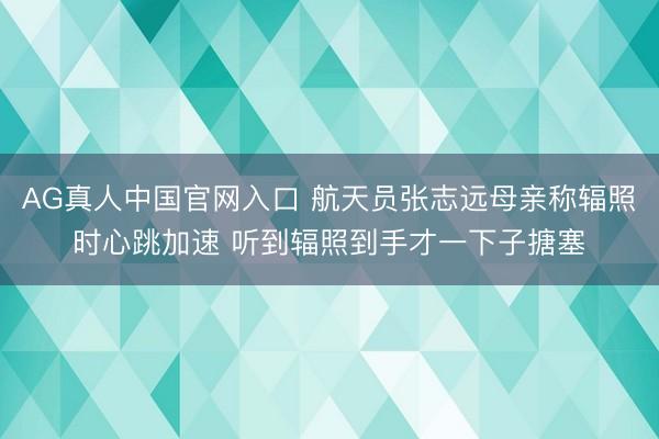 AG真人中国官网入口 航天员张志远母亲称辐照时心