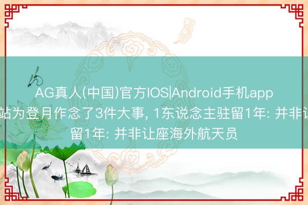 AG真人(中国)官方IOS|Android手机app下载 中国空间站为登月作念了3件大事， 1东说念主驻留1年: 并非让座海外航天员