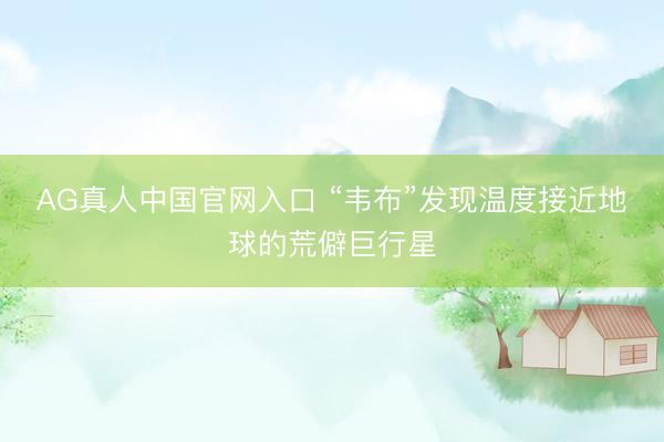AG真人中国官网入口 “韦布”发现温度接近地球的荒僻巨行星