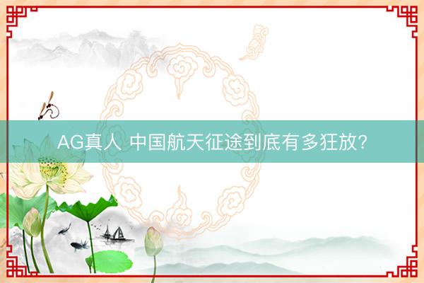 AG真人 中国航天征途到底有多狂放?