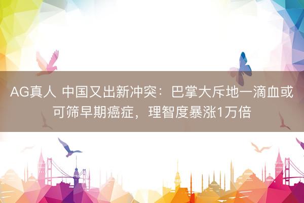 AG真人 中国又出新冲突：巴掌大斥地一滴血或可筛早期癌症，理智度暴涨1万倍