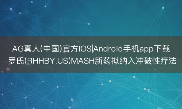 AG真人(中国)官方IOS|Android手机app下载 罗氏(RHHBY.US)MASH新药拟纳入冲破性疗法