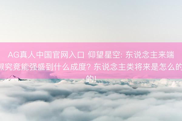 AG真人中国官网入口 仰望星空: 东说念主来端淑究竞能强盛到什么成度? 东说念主类将来是怎么的!