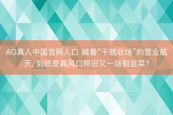 AG真人中国官网入口 喊着“干就收场”的营业航天， 到底是真风口照旧又一场割韭菜?