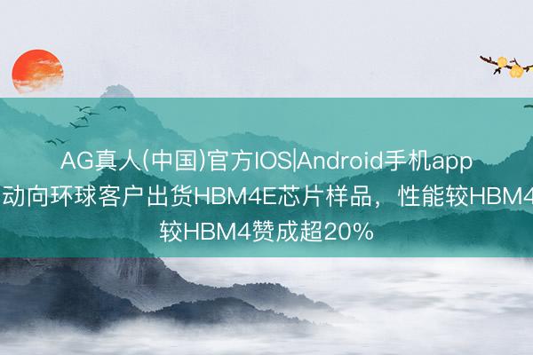 AG真人(中国)官方IOS|Android手机app下载 三星启动向环球客户出货HBM4E芯片样品，性能较HBM4赞成超20%