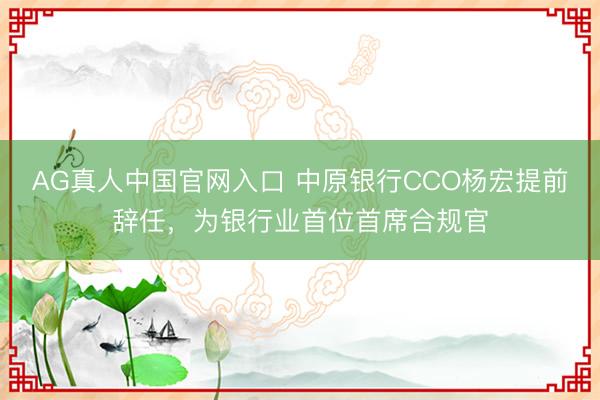 AG真人中国官网入口 中原银行CCO杨宏提前辞任，为银行业首位首席合规官