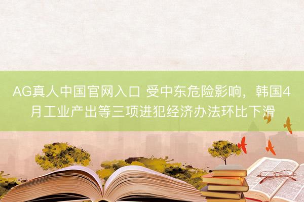 AG真人中国官网入口 受中东危险影响，韩国4月工业产出等三项进犯经济办法环比下滑