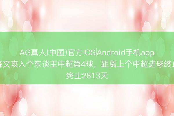 AG真人(中国)官方IOS|Android手机app下载 罗森文攻入个东谈主中超第4球，距离上个中超进球终止2813天