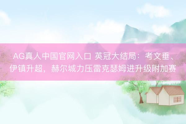 AG真人中国官网入口 英冠大结局：考文垂、伊镇升超，赫尔城力压雷克瑟姆进升级附加赛