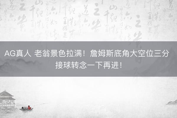 AG真人 老翁景色拉满！詹姆斯底角大空位三分 接球转念一下再进！