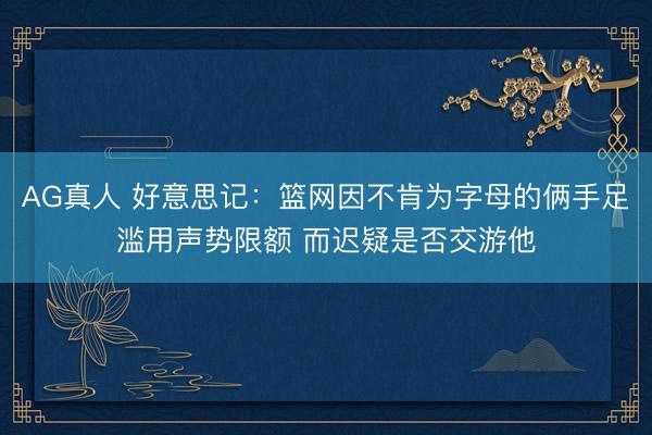 AG真人 好意思记：篮网因不肯为字母的俩手足滥用声势限额 而迟疑是否交游他