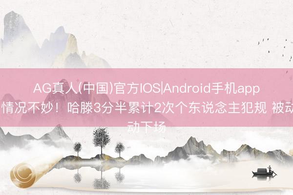 AG真人(中国)官方IOS|Android手机app下载 情况不妙！哈滕3分半累计2次个东说念主犯规 被动下场