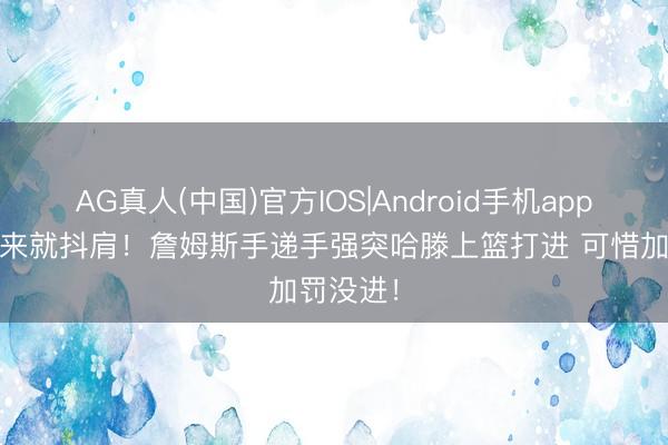 AG真人(中国)官方IOS|Android手机app下载 上来就抖肩！詹姆斯手递手强突哈滕上篮打进 可惜加罚没进！