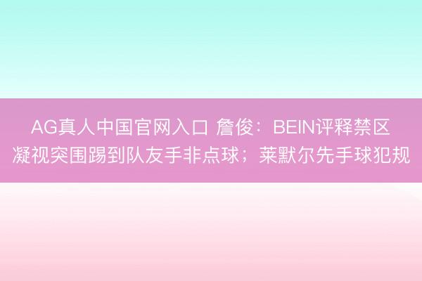 AG真人中国官网入口 詹俊:BEIN评释禁区凝视突围踢到队友手非点球;莱默尔先手球犯规